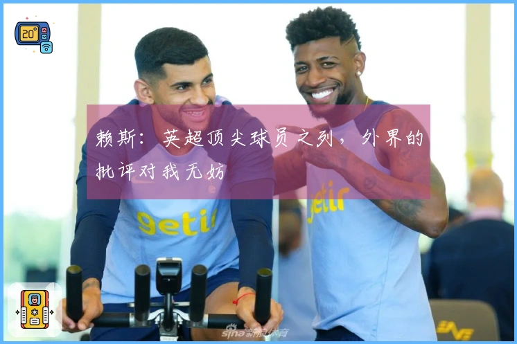 赖斯：英超顶尖球员之列，外界的批评对我无妨