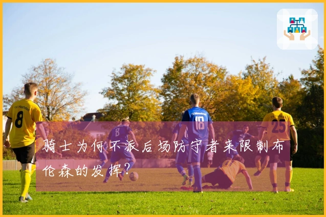 骑士为何不派后场防守者来限制布伦森的发挥？